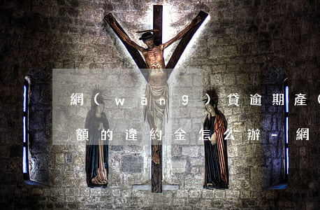 網(wǎng)貸逾期產(chǎn)生高額的違約金怎么辦-網(wǎng)貸逾期產(chǎn)生高額的違約金怎么辦理