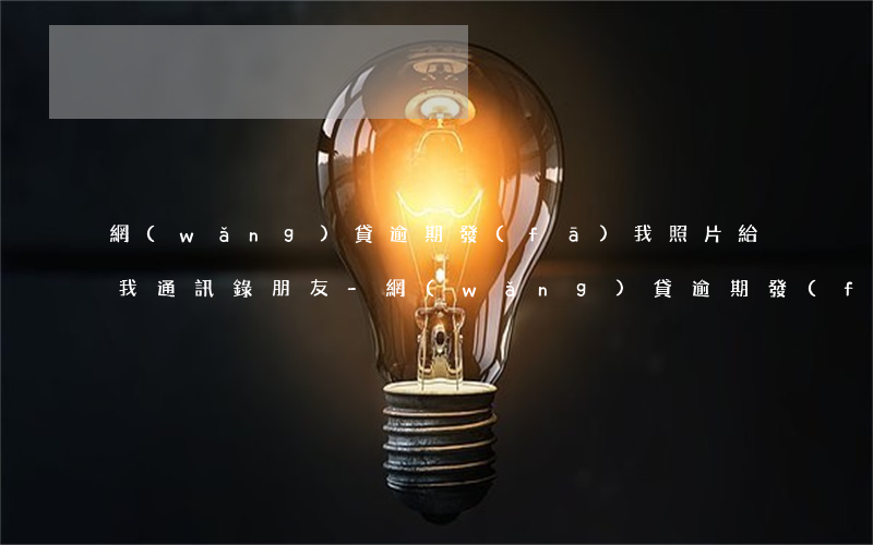 網(wǎng)貸逾期發(fā)我照片給我通訊錄朋友-網(wǎng)貸逾期發(fā)我照片給我通訊錄朋友怎么辦