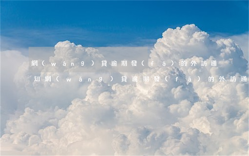 網(wǎng)貸逾期發(fā)的外訪通知(網(wǎng)貸逾期發(fā)的外訪通知是真的嗎)
