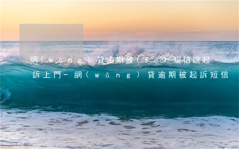 網(wǎng)貸逾期發(fā)短信說起訴上門-網(wǎng)貸逾期被起訴短信