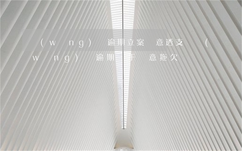 網(wǎng)貸逾期立案惡意透支嗎 網(wǎng)貸逾期屬于惡意拖欠嗎