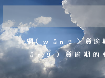 網(wǎng)貸逾期終止合同利息(網(wǎng)貸逾期的利息)
