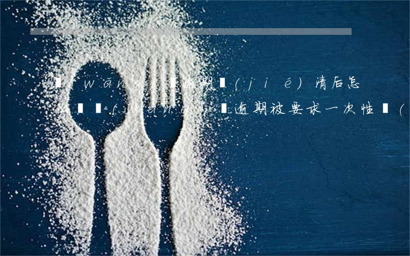 網(wǎng)貸逾期結(jié)清后怎么辦(網(wǎng)貸逾期被要求一次性結(jié)清怎么辦?)