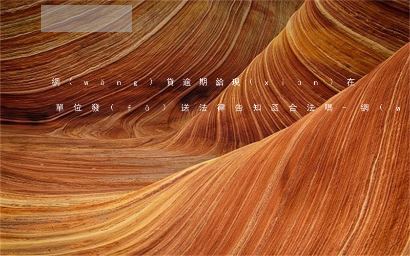 網(wǎng)貸逾期給現(xiàn)在單位發(fā)送法律告知函合法嗎-網(wǎng)貸逾期給現(xiàn)在單位發(fā)送法律告知函合法嗎