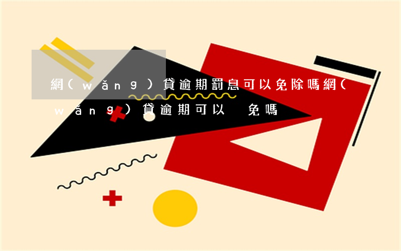 網(wǎng)貸逾期罰息可以免除嗎(網(wǎng)貸逾期可以減免嗎)