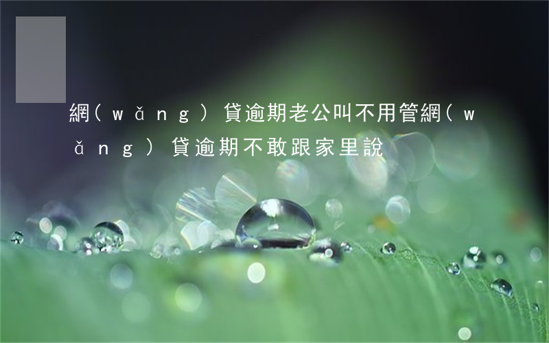 網(wǎng)貸逾期老公叫不用管(網(wǎng)貸逾期不敢跟家里說)