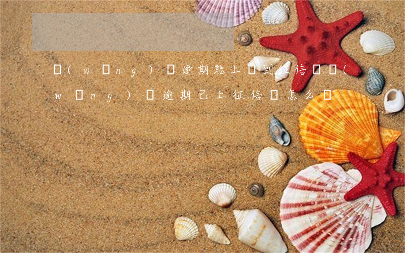 網(wǎng)貸逾期能上傳到征信嗎(網(wǎng)貸逾期已上征信該怎么辦)
