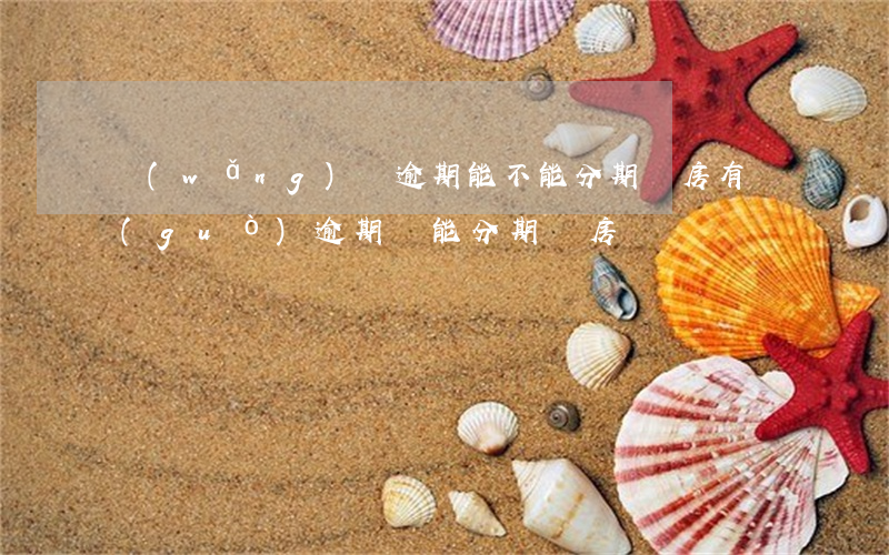 網(wǎng)貸逾期能不能分期買房(有過(guò)逾期還能分期買房嗎)