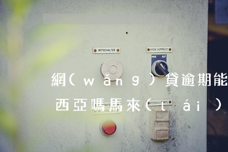 網(wǎng)貸逾期能去馬來(lái)西亞嗎(馬來(lái)西亞逾期逗留了怎么回中國(guó))