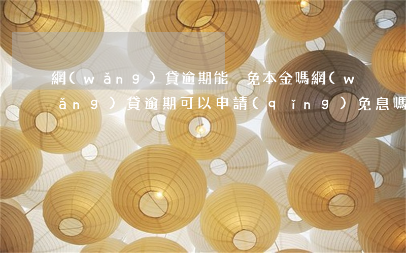 網(wǎng)貸逾期能減免本金嗎(網(wǎng)貸逾期可以申請(qǐng)免息嗎)