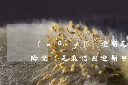網(wǎng)貸逾期芝麻分會(huì)降低嗎(芝麻信用逾期申訴成功芝麻分會(huì)不會(huì)增加)