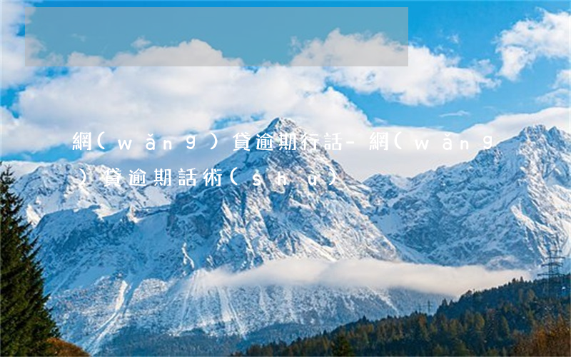 網(wǎng)貸逾期行話-網(wǎng)貸逾期話術(shù)