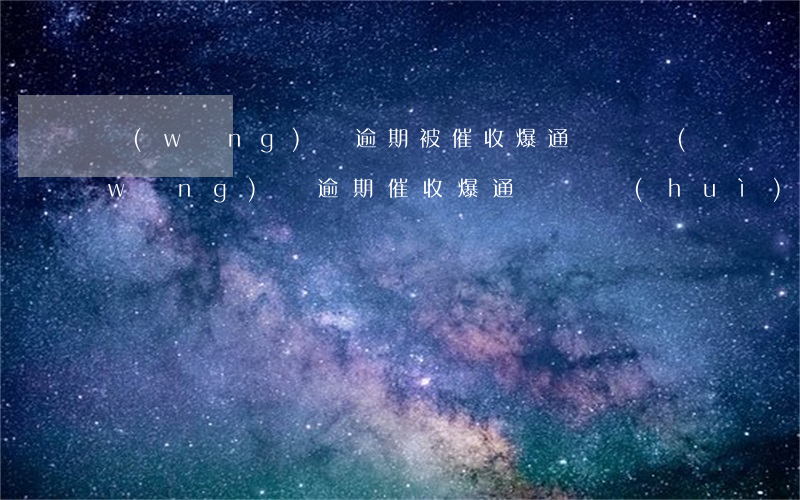 網(wǎng)貸逾期被催收爆通訊錄(網(wǎng)貸逾期催收爆通訊錄會(huì)爆多久)