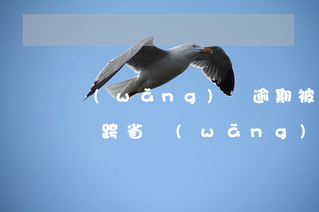 網(wǎng)貸逾期被異地法院起訴怎么辦（跨省網(wǎng)貸逾期了被起訴）