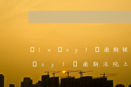 網(wǎng)貸逾期被起訴上門-網(wǎng)貸逾期法院上門
