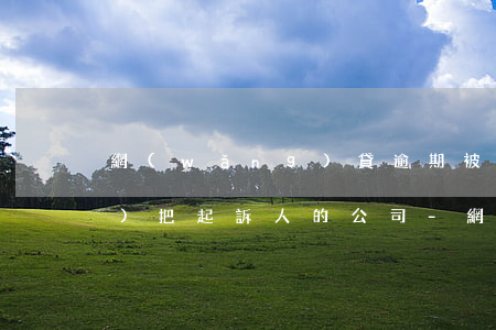 網(wǎng)貸逾期被起訴了會(huì)把起訴人的公司-網(wǎng)貸逾期被起訴了會(huì)把起訴人的公司注銷嗎