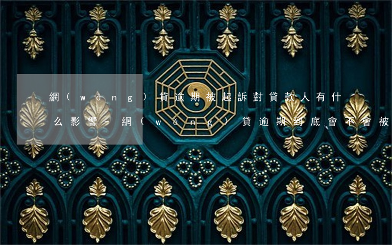 網(wǎng)貸逾期被起訴對貸款人有什么影響-網(wǎng)貸逾期到底會不會被起訴
