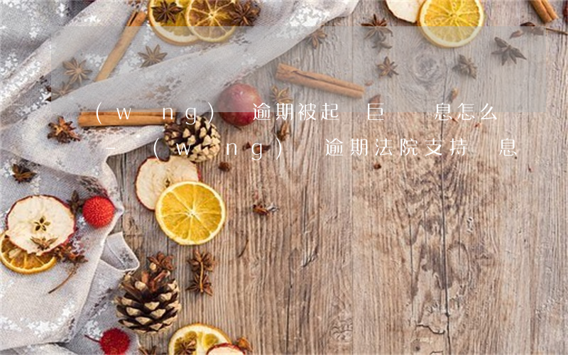 網(wǎng)貸逾期被起訴巨額罰息怎么辦-網(wǎng)貸逾期法院支持罰息嗎