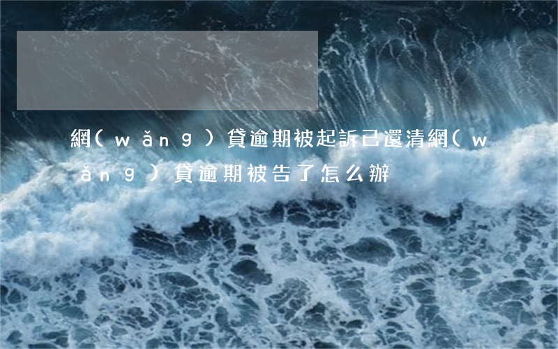 網(wǎng)貸逾期被起訴已還清(網(wǎng)貸逾期被告了怎么辦)