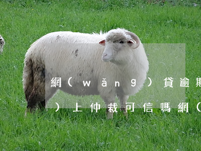 網(wǎng)貸逾期被起訴網(wǎng)上仲裁可信嗎(網(wǎng)貸逾期被仲裁機(jī)構(gòu)立案了怎么處理)