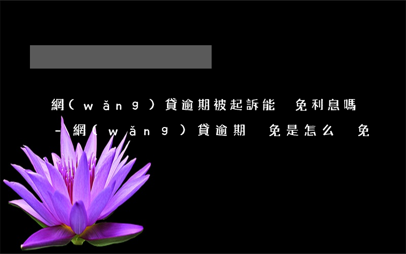 網(wǎng)貸逾期被起訴能減免利息嗎-網(wǎng)貸逾期減免是怎么減免