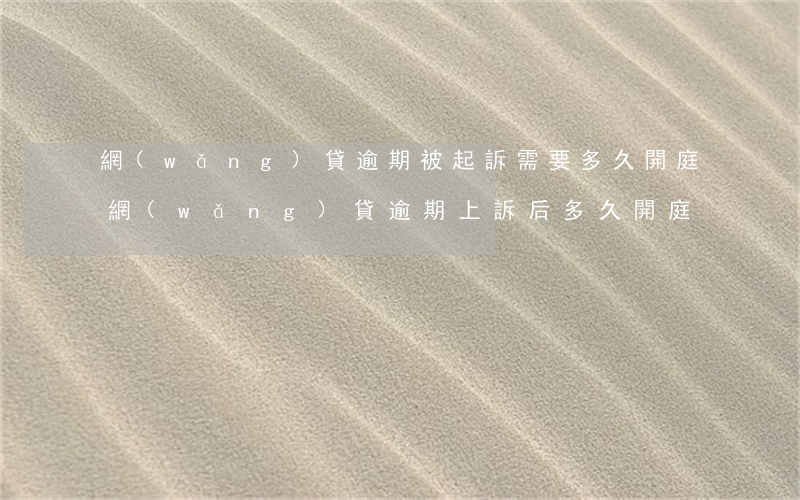 網(wǎng)貸逾期被起訴需要多久開庭(網(wǎng)貸逾期上訴后多久開庭)