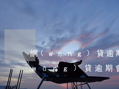 網(wǎng)貸逾期要起訴是真的嗎(網(wǎng)貸逾期會(huì)起訴嗎)
