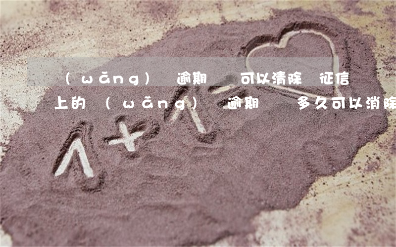 網(wǎng)貸逾期記錄可以清除嗎(征信上的網(wǎng)貸逾期記錄多久可以消除)