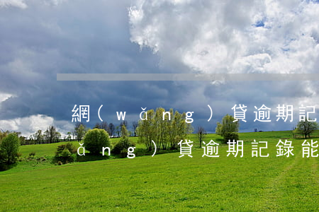 網(wǎng)貸逾期記錄能消除么(網(wǎng)貸逾期記錄能消除么)
