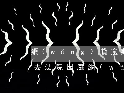 網(wǎng)貸逾期說(shuō)讓我去法院出庭(網(wǎng)貸逾期被起訴需要出庭嗎)