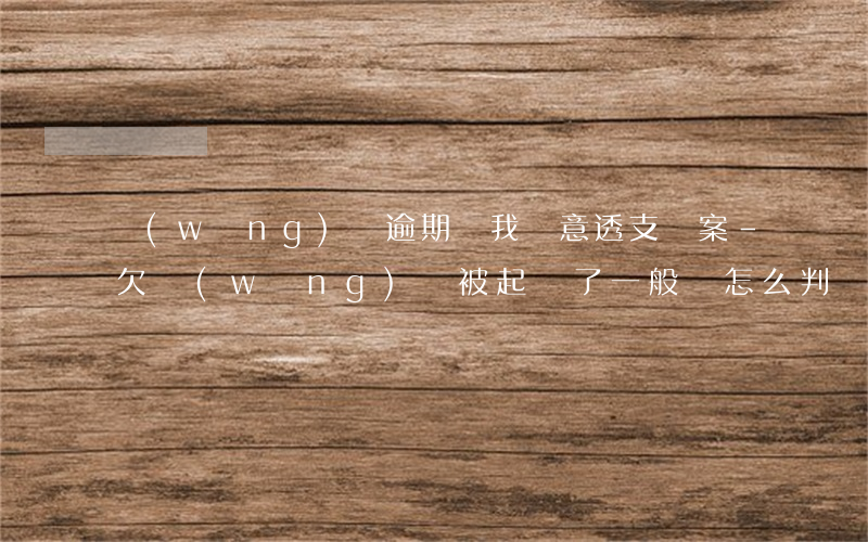 網(wǎng)貸逾期說我惡意透支備案-欠網(wǎng)貸被起訴了一般會怎么判