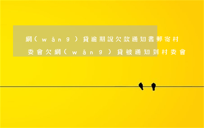網(wǎng)貸逾期說欠款通知書郵寄村委會(欠網(wǎng)貸被通知到村委會)