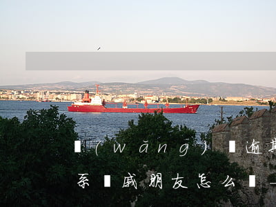 網(wǎng)貸逾期說要聯(lián)系親戚朋友怎么辦-網(wǎng)貸逾期說要聯(lián)系親戚朋友怎么辦呢