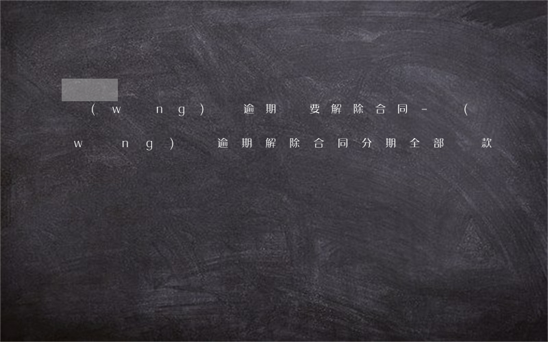 網(wǎng)貸逾期說要解除合同-網(wǎng)貸逾期解除合同分期全部還款