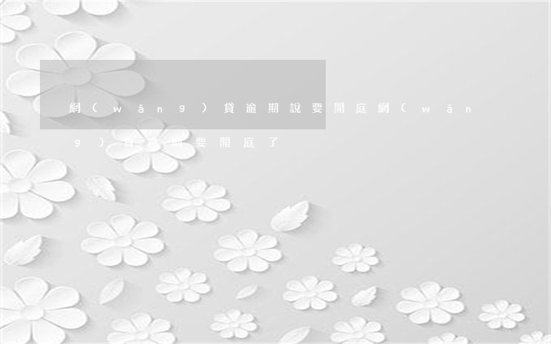 網(wǎng)貸逾期說要開庭（網(wǎng)貸逾期要開庭了）