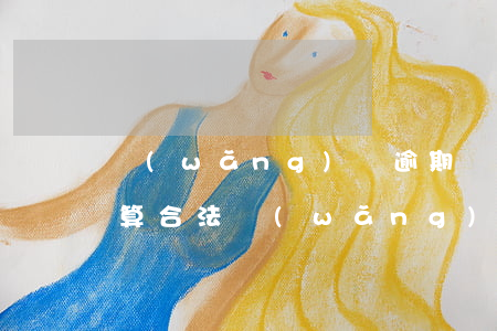 網(wǎng)貸逾期費(fèi)用多少算合法(網(wǎng)貸怎么算逾期)