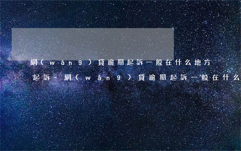 網(wǎng)貸逾期起訴一般在什么地方起訴-網(wǎng)貸逾期起訴一般在什么地方起訴呢