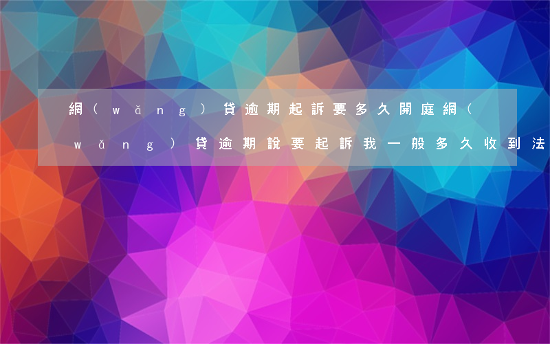 網(wǎng)貸逾期起訴要多久開庭(網(wǎng)貸逾期說要起訴我一般多久收到法院)