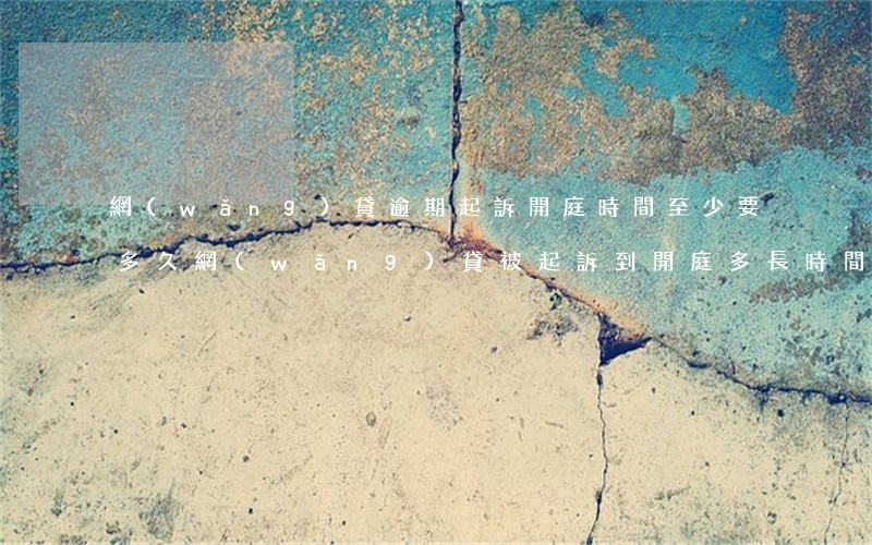 網(wǎng)貸逾期起訴開庭時間至少要多久 網(wǎng)貸被起訴到開庭多長時間