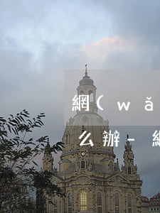 網(wǎng)貸逾期超過半個月被起訴怎么辦-網(wǎng)貸逾期超過半個月被起訴怎么辦呢