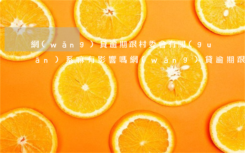 網(wǎng)貸逾期跟村委會有關(guān)系嘛有影響嗎（網(wǎng)貸逾期跟村委會有關(guān)系嘛）