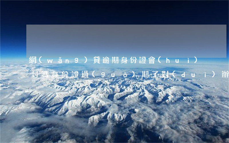 網(wǎng)貸逾期身份證會(huì)封嗎(身份證過(guò)期了對(duì)辦理過(guò)的網(wǎng)貸還款有影響嗎)