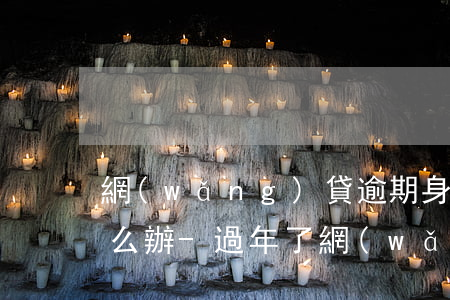 網(wǎng)貸逾期身無分文快過年了怎么辦-過年了網(wǎng)貸逾期沒錢還怎么辦