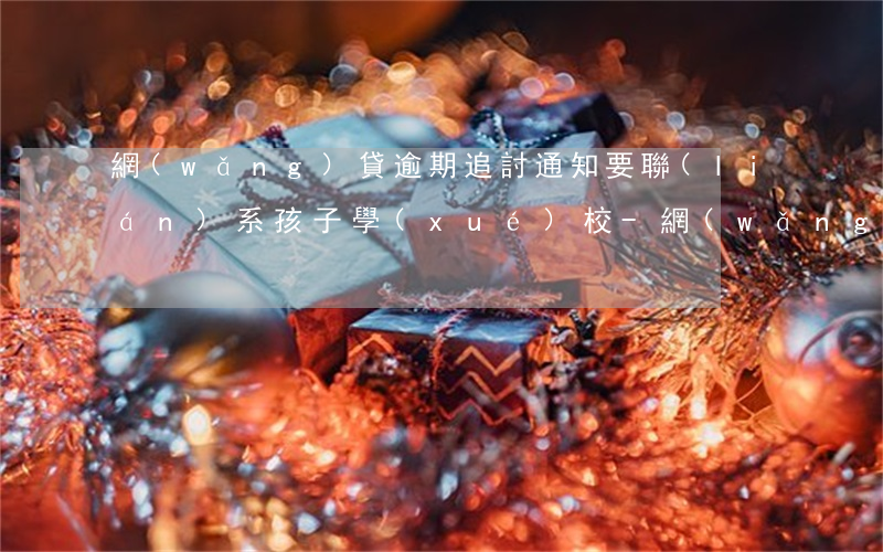 網(wǎng)貸逾期追討通知要聯(lián)系孩子學(xué)校-網(wǎng)貸逾期追討通知要聯(lián)系孩子學(xué)校怎么辦