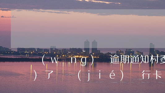 網(wǎng)貸逾期通知村委會(huì)了凍結(jié)銀行卡-網(wǎng)貸逾期通知村委會(huì)了凍結(jié)銀行卡怎么辦
