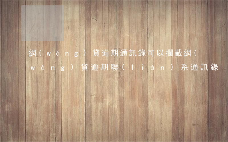 網(wǎng)貸逾期通訊錄可以攔截(網(wǎng)貸逾期聯(lián)系通訊錄)