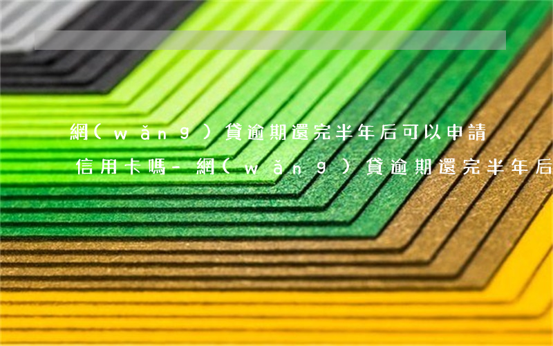 網(wǎng)貸逾期還完半年后可以申請信用卡嗎-網(wǎng)貸逾期還完半年后可以申請信用卡嗎