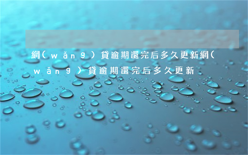 網(wǎng)貸逾期還完后多久更新(網(wǎng)貸逾期還完后多久更新)