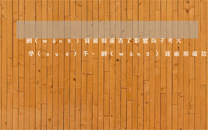 網(wǎng)貸逾期還清了影響孩子考大學(xué)不-網(wǎng)貸逾期還款會(huì)影響孩子上學(xué)嗎