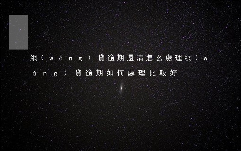 網(wǎng)貸逾期還清怎么處理(網(wǎng)貸逾期如何處理比較好)